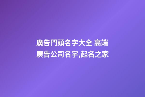 廣告門頭名字大全 高端廣告公司名字,起名之家-第1張-公司起名-玄機派